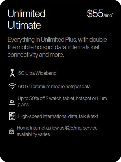 Unlimited Ultimate $55/line Everything in Unlimited Plus, with double the mobile hotspot data, international connectivity, and more; $55/line*